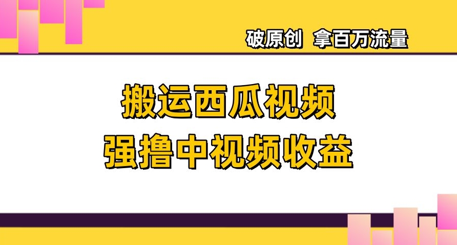 搬运西瓜视频强撸中视频收益，日赚600+破原创，拿百万流量【揭秘】-第二象限