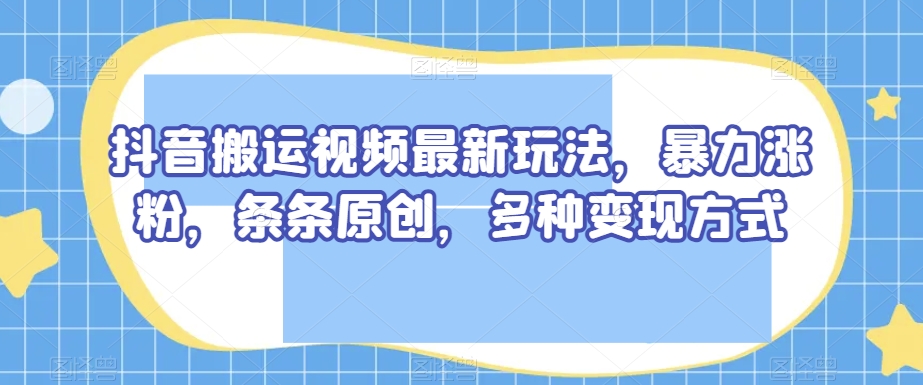 抖音搬运视频最新玩法，暴力涨粉，条条原创，多种变现方式【揭秘】-第二象限