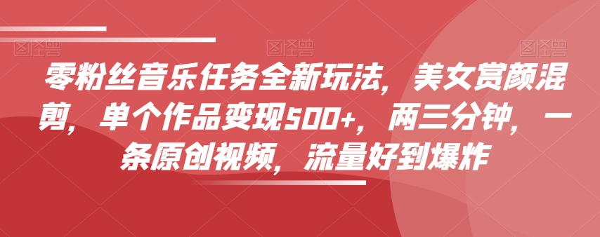 零粉丝音乐任务全新玩法，美女赏颜混剪，单个作品变现500+，两三分钟，一条原创视频，流量好到爆炸-第二象限