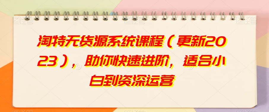 淘特无货源系统课程（更新2023），助你快速进阶，适合小白到资深运营-第二象限