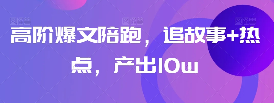 高阶爆文陪跑，追故事+热点，产出10w+-第二象限