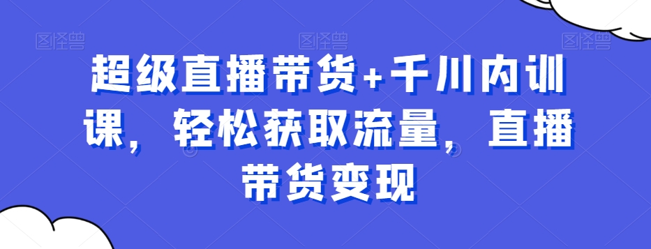 超级直播带货+千川内训课，轻松获取流量，直播带货变现-第二象限