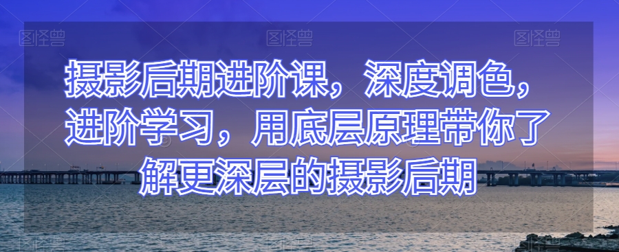 摄影后期进阶课，深度调色，进阶学习，用底层原理带你了解更深层的摄影后期-第二象限