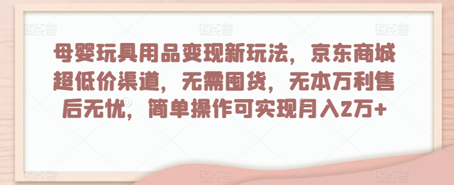 母婴玩具用品变现新玩法，京东商城超低价渠道，简单操作可实现月入2万+【揭秘】-第二象限