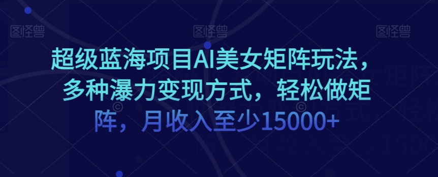超级蓝海项目AI美女矩阵玩法，多种瀑力变现方式，轻松做矩阵，月收入至少15000+【揭秘】-第二象限