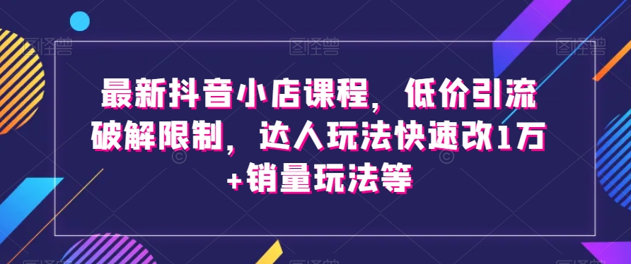 最新抖音小店课程，低价引流破解限制，达人玩法快速改1万+销量玩法等-第二象限