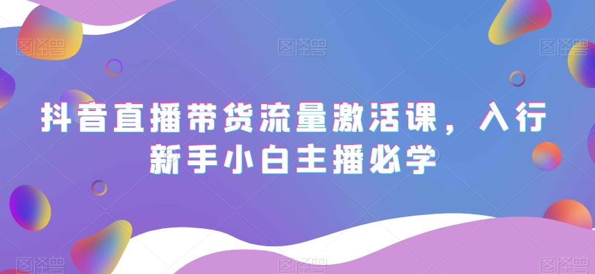 抖音直播带货流量激活课，入行新手小白主播必学-第二象限