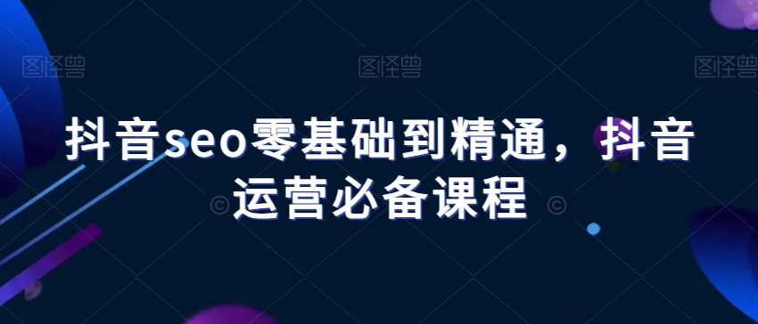 抖音seo零基础到精通，抖音运营必备课程-第二象限