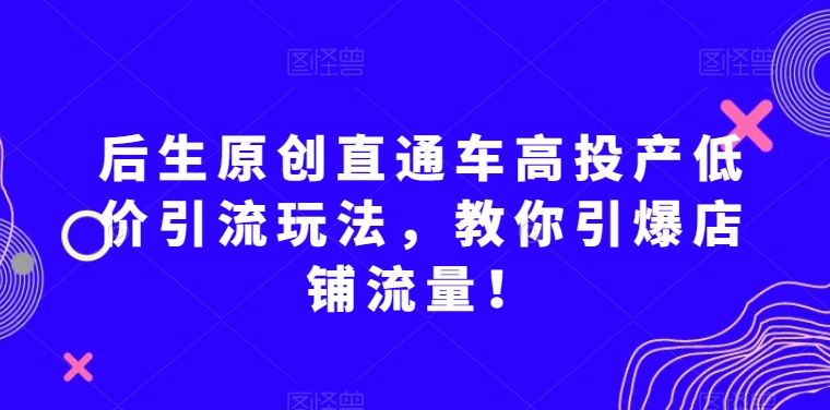后生原创直通车高投产低价引流玩法，教你引爆店铺流量！-第二象限