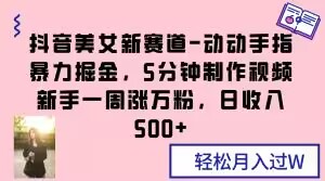 抖音美女新赛道-动动手指暴力掘金，5分钟制作视频，新手一周涨万粉，日收入500+【揭秘】-第二象限