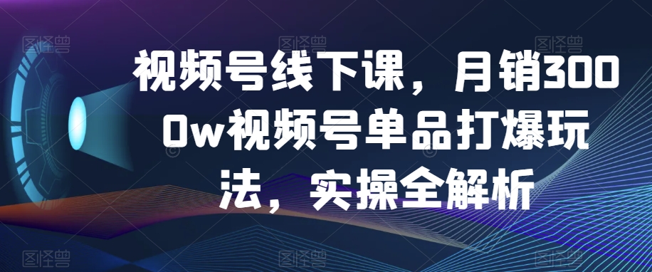 视频号线下课，月销3000w视频号单品打爆玩法，实操全解析-第二象限
