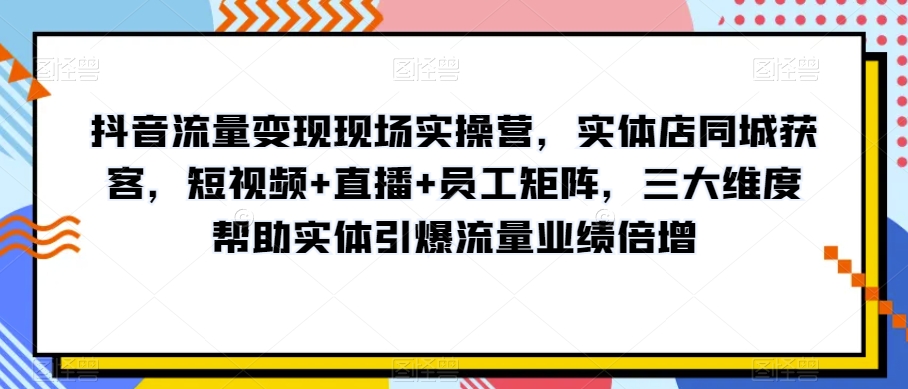 抖音流量变现现场实操营，实体店同城获客，短视频+直播+员工矩阵，三大维度帮助实体引爆流量业绩倍增-第二象限