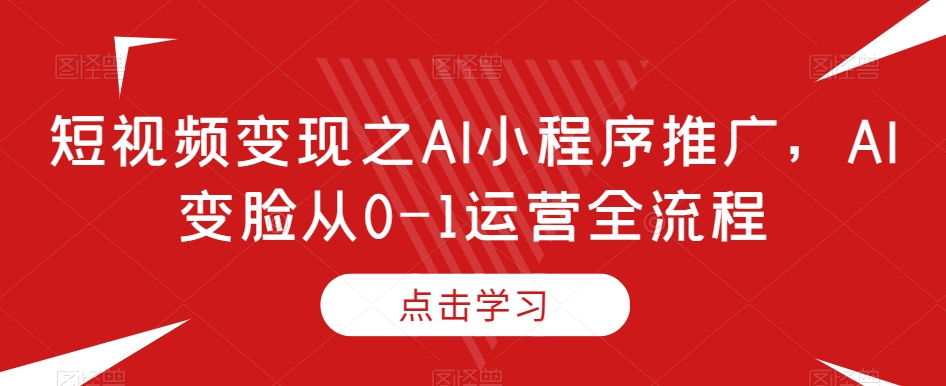 短视频变现之AI小程序推广，AI变脸从0-1运营全流程-第二象限