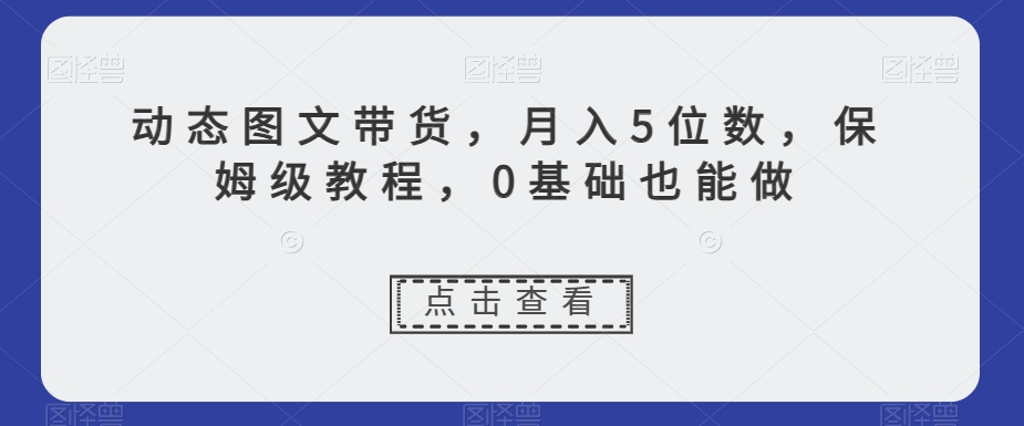 动态图文带货，月入5位数，保姆级教程，0基础也能做【揭秘】-第二象限