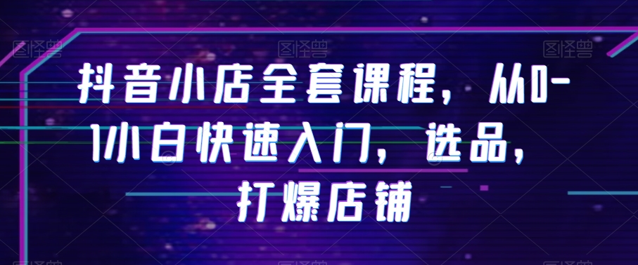 抖音小店全套课程，从0-1小白快速入门，选品，打爆店铺-第二象限