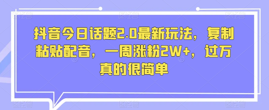 抖音今日话题2.0最新玩法，复制粘贴配音，一周涨粉2W+，过万真的很简单-第二象限