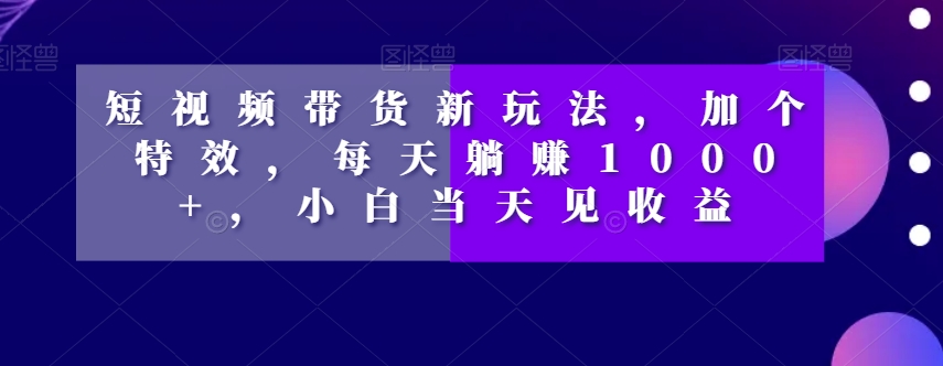 短视频带货新玩法，加个特效，每天躺赚1000+，小白当天见收益【揭秘】-第二象限