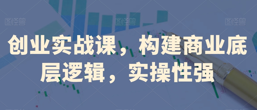 创业实战课，​构建商业底层逻辑，实操性强-第二象限