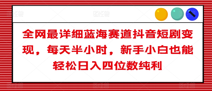 全网最详细蓝海赛道抖音短剧变现，每天半小时，新手小白也能轻松日入四位数纯利【揭秘】-第二象限