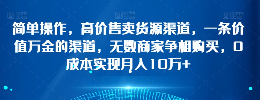 简单操作，高价售卖货源渠道，一条价值万金的渠道，无数商家争相购买，0成本实现月入10万+【揭秘】-第二象限