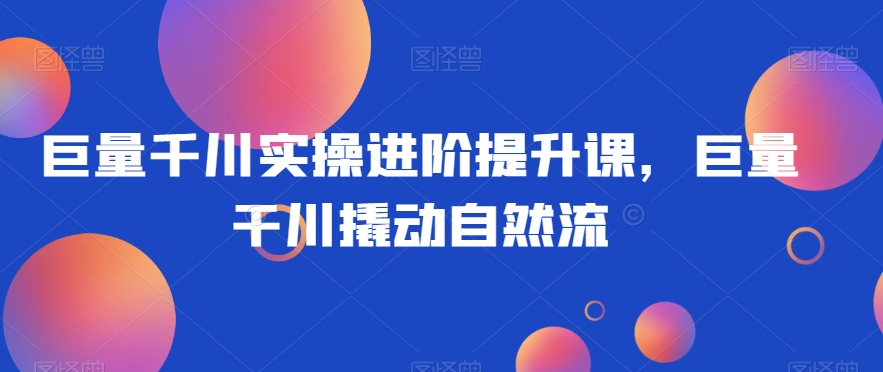 巨量千川实操进阶提升课，巨量干川撬动自然流-第二象限
