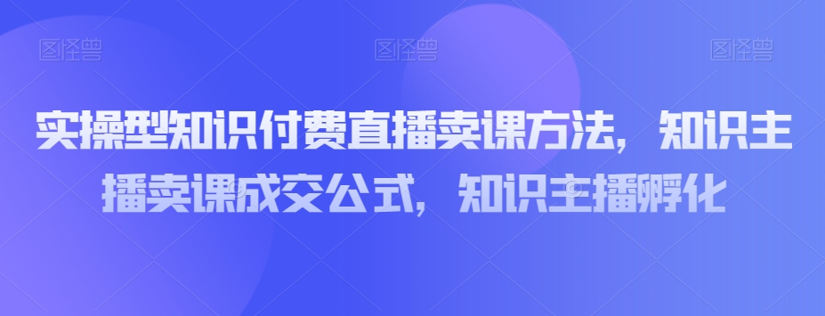 实操型知识付费直播卖课方法，知识主播卖课成交公式，知识主播孵化-第二象限