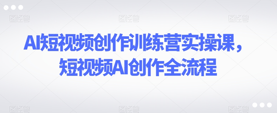 AI短视频创作训练营实操课，短视频AI创作全流程-第二象限