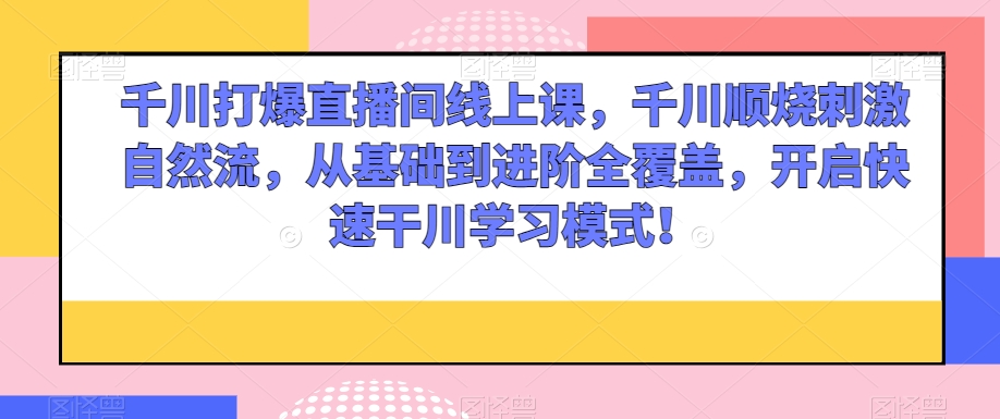 千川打爆直播间线上课，千川顺烧刺激自然流，从基础到进阶全覆盖，开启快速干川学习模式！-第二象限