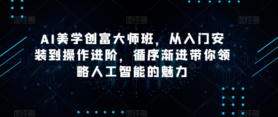 AI美学创富大师班，从入门安装到操作进阶，循序渐进带你领略人工智能的魅力-第二象限