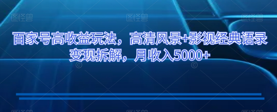 百家号高收益玩法，高清风景+影视经典语录变现拆解，月收入5000+【揭秘】-第二象限