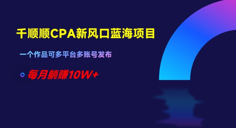 千顺顺CPA新风口蓝海项目，一个作品可多平台多账号发布，每月躺赚10W+【揭秘】-第二象限