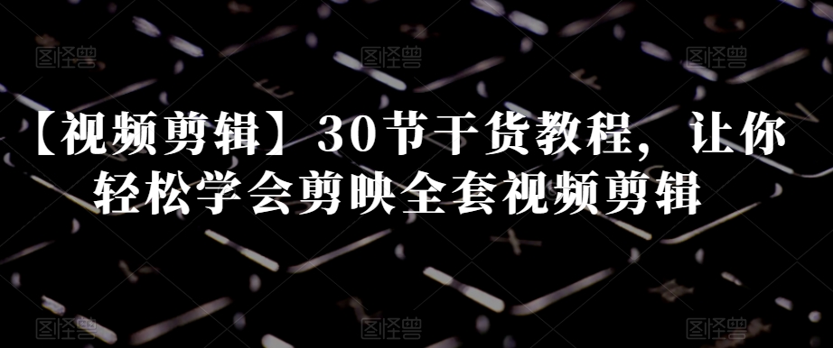 【视频剪辑】30节干货教程，让你轻松学会剪映全套视频剪辑-第二象限