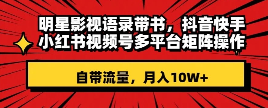 明星影视语录带书，抖音快手小红书视频号多平台矩阵操作，自带流量，月入10W+【揭秘】-第二象限