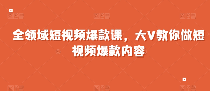 全领域短视频爆款课，全网两千万粉丝大V教你做短视频爆款内容-第二象限