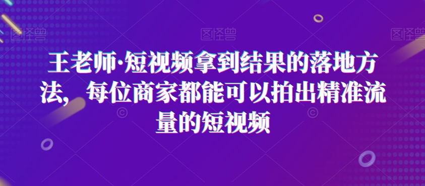 王老师·短视频拿到结果的落地方法，每位商家都能可以拍出精准流量的短视频-第二象限