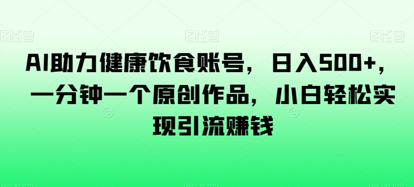AI助力健康饮食账号，日入500+，一分钟一个原创作品，小白轻松实现引流赚钱【揭秘】-第二象限