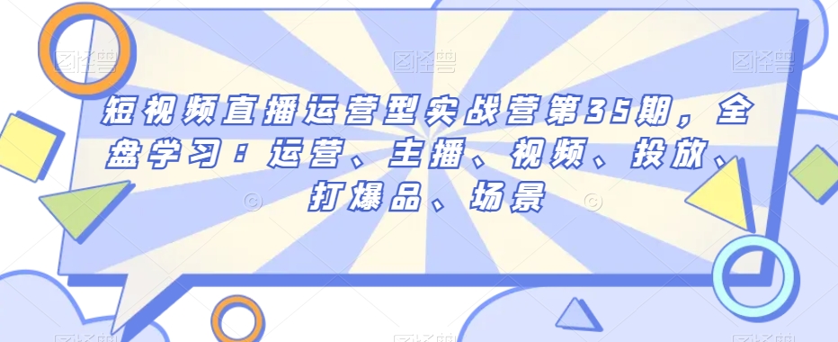 短视频直播运营型实战营第35期，全盘学习：运营、主播、视频、投放、打爆品、场景-第二象限