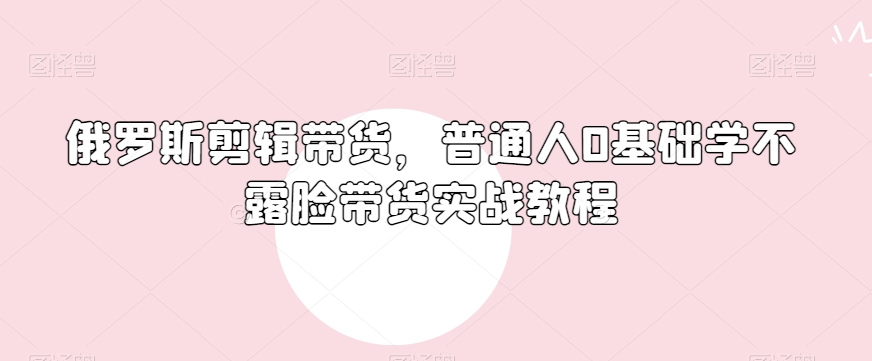 俄罗斯产品剪辑带货，普通人0基础学不露脸带货实战教程-第二象限