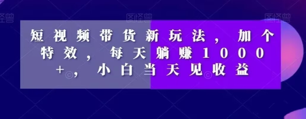 短视频带货新玩法，加个特效，每天躺赚1000+，小白当天见收益【揭秘】-第二象限