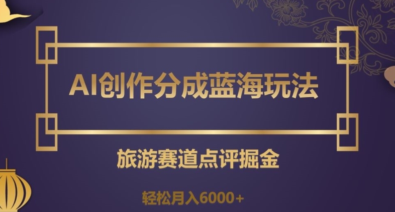 AI创作分成蓝海玩法，旅游赛道点评掘金，轻松月入6000+【揭秘】-第二象限