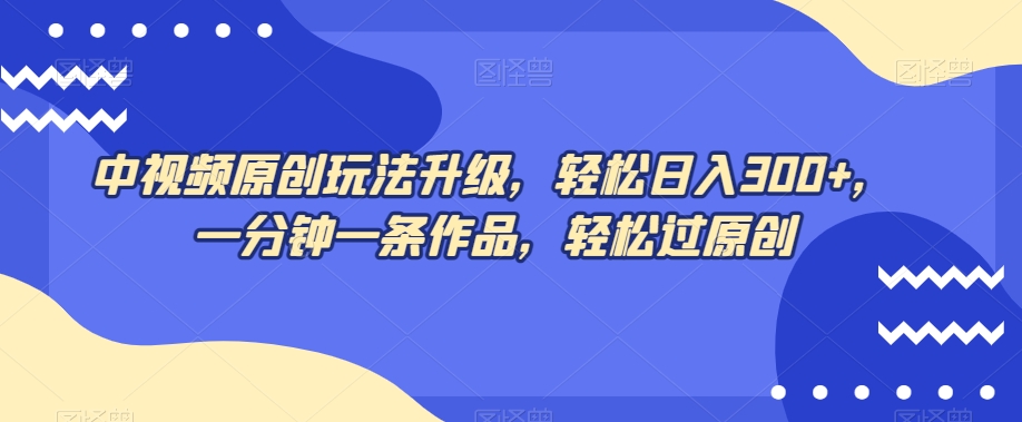 中视频原创玩法升级，轻松日入300+，一分钟一条作品，轻松过原创【揭秘】-第二象限