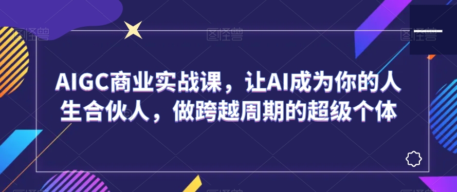AIGC商业实战课，让AI成为你的人生合伙人，做跨越周期的超级个体-第二象限