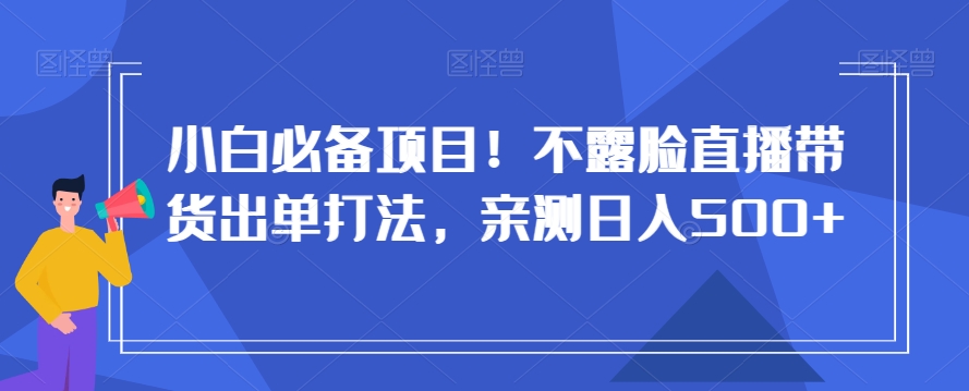 小白必备项目！不露脸直播带货出单打法，亲测日入500+【揭秘】-第二象限