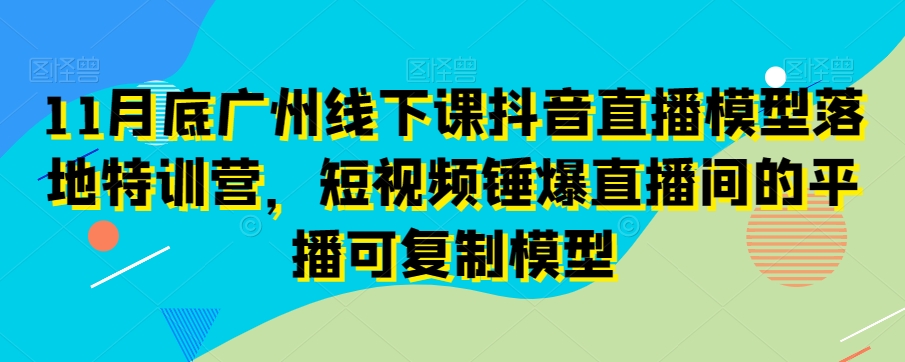 11月底广州线下课抖音直播模型落地特训营，短视频锤爆直播间的平播可复制模型-第二象限