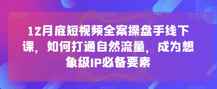 12月底短视频全案操盘手线下课，如何打通自然流量，成为想象级IP必备要素-第二象限