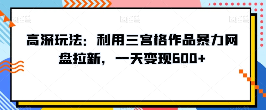 高深玩法：利用三宫格作品暴力网盘拉新，一天变现600+【揭秘】-第二象限