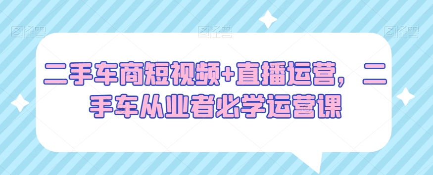 二手车商短视频+直播运营，二手车从业者必学运营课-第二象限