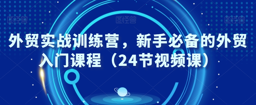 外贸实战训练营，新手必备的外贸入门课程（24节视频课）-第二象限