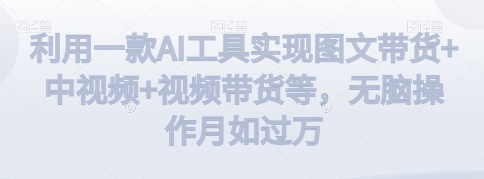 利用一款AI工具实现图文带货+中视频+视频带货等，无脑操作月如过万【揭秘】-第二象限