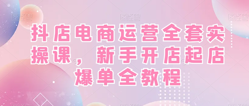 抖店电商运营全套实操课，新手开店起店爆单全教程-第二象限